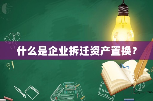 什么是企業(yè)拆遷資產置換？