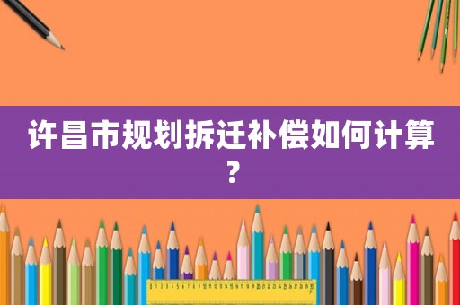 許昌市規(guī)劃拆遷補償如何計算？