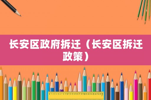 長(zhǎng)安區(qū)政府拆遷（長(zhǎng)安區(qū)拆遷政策）