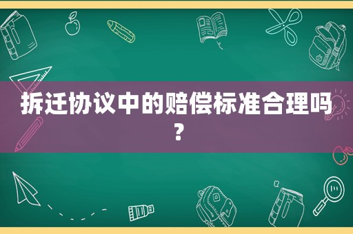 拆遷協(xié)議中的賠償標(biāo)準(zhǔn)合理嗎？