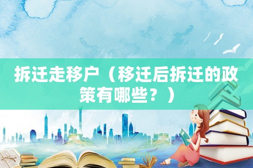拆遷走移戶（移遷后拆遷的政策有哪些？）