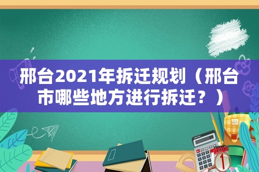 邢臺(tái)2021年拆遷規(guī)劃（邢臺(tái)市哪些地方進(jìn)行拆遷？）