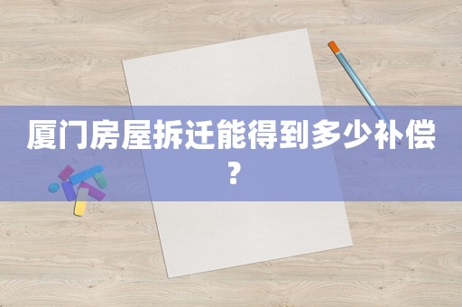 廈門房屋拆遷能得到多少補(bǔ)償？