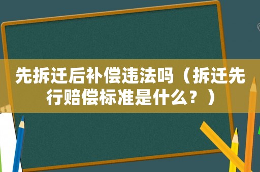 先拆遷后補償違法嗎（拆遷先行賠償標(biāo)準是什么？）