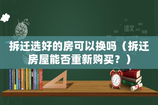 拆遷選好的房可以換嗎（拆遷房屋能否重新購(gòu)買？）