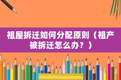 祖屋拆遷如何分配原則（祖產(chǎn)被拆遷怎么辦？）