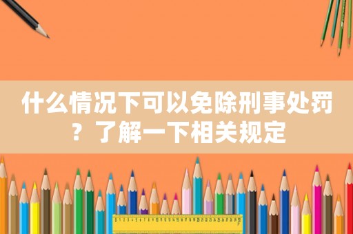 什么情況下可以免除刑事處罰？了解一下相關(guān)規(guī)定