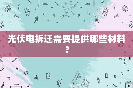光伏電拆遷需要提供哪些材料？