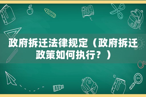 政府拆遷法律規(guī)定（政府拆遷政策如何執(zhí)行？）