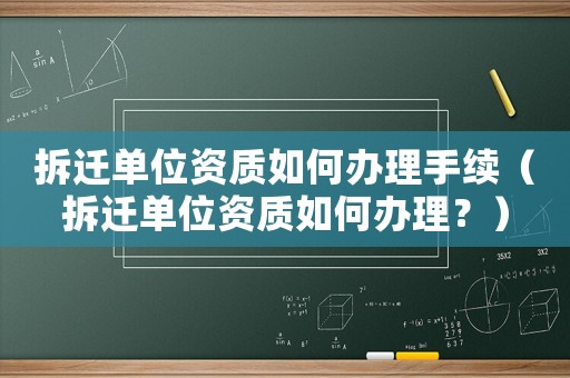 拆遷單位資質(zhì)如何辦理手續(xù)（拆遷單位資質(zhì)如何辦理？）