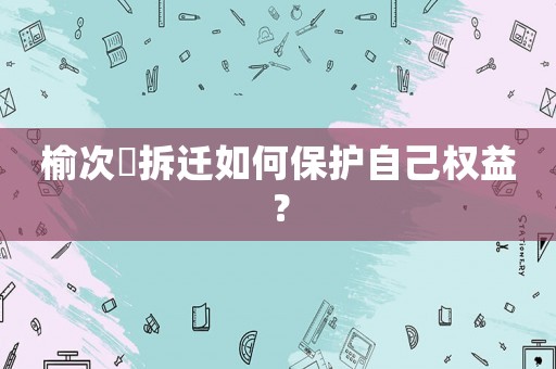 榆次強(qiáng)拆遷如何保護(hù)自己權(quán)益？