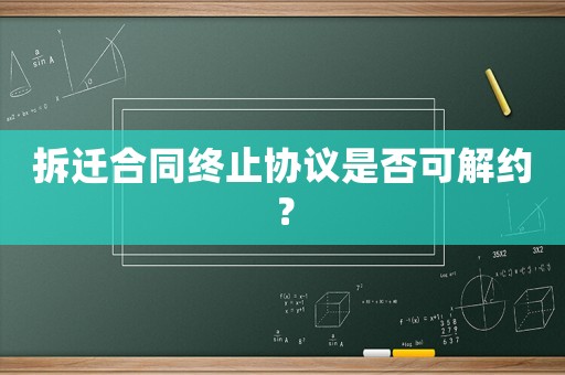 拆遷合同終止協(xié)議是否可解約？