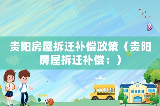 貴陽(yáng)房屋拆遷補(bǔ)償政策（貴陽(yáng)房屋拆遷補(bǔ)償：）
