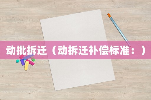 動(dòng)批拆遷（動(dòng)拆遷補(bǔ)償標(biāo)準(zhǔn)：）