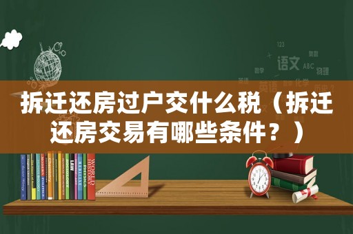 拆遷還房過戶交什么稅（拆遷還房交易有哪些條件？）