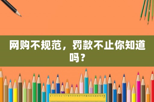 網(wǎng)購(gòu)不規(guī)范，罰款不止你知道嗎？