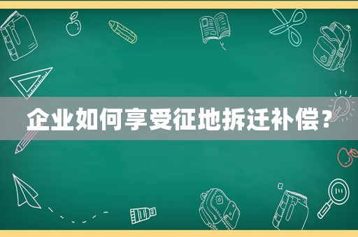 企業(yè)如何享受征地拆遷補償？