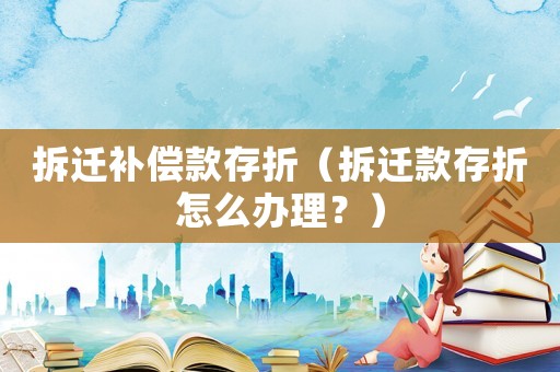 拆遷補償款存折（拆遷款存折怎么辦理？）
