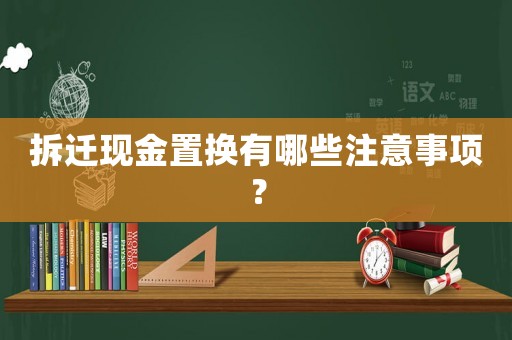 拆遷現(xiàn)金置換有哪些注意事項(xiàng)？