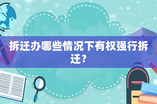 拆遷辦哪些情況下有權強行拆遷？