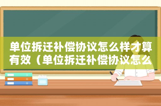 單位拆遷補(bǔ)償協(xié)議怎么樣才算有效（單位拆遷補(bǔ)償協(xié)議怎么樣？）