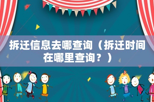拆遷信息去哪查詢（拆遷時間在哪里查詢？）