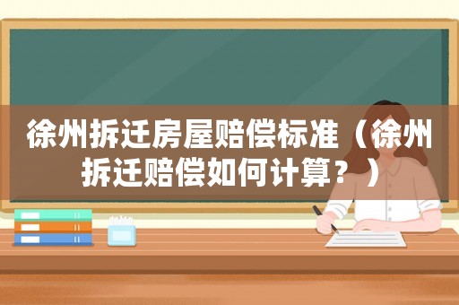 徐州拆遷房屋賠償標準（徐州拆遷賠償如何計算？）