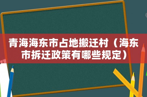 青海海東市占地搬遷村（海東市拆遷政策有哪些規(guī)定）