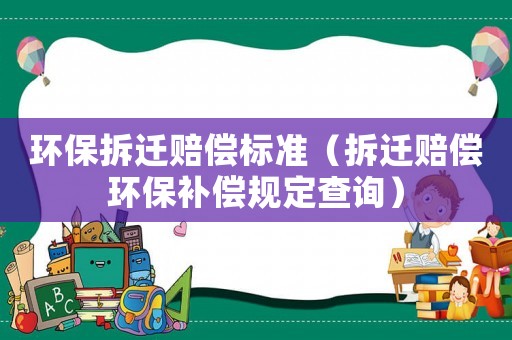 環(huán)保拆遷賠償標準（拆遷賠償環(huán)保補償規(guī)定查詢）