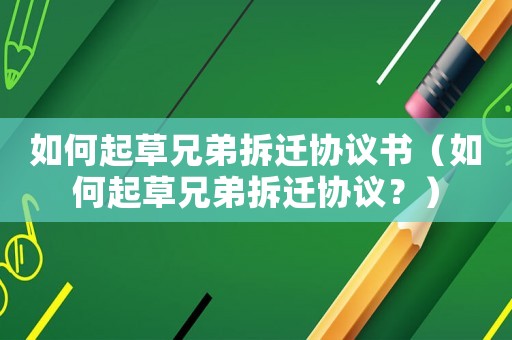 如何起草兄弟拆遷協(xié)議書（如何起草兄弟拆遷協(xié)議？）