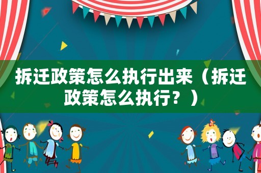 拆遷政策怎么執(zhí)行出來（拆遷政策怎么執(zhí)行？）