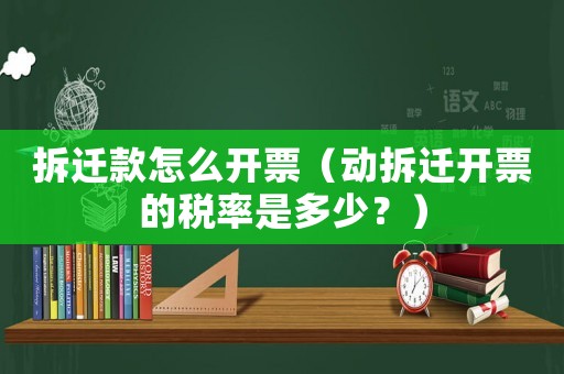 拆遷款怎么開票（動(dòng)拆遷開票的稅率是多少？）