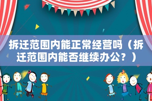 拆遷范圍內(nèi)能正常經(jīng)營嗎（拆遷范圍內(nèi)能否繼續(xù)辦公？）