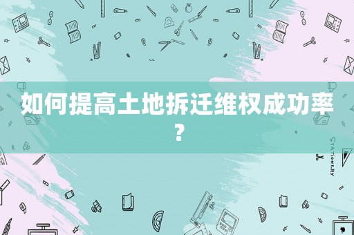 如何提高土地拆遷維權(quán)成功率？