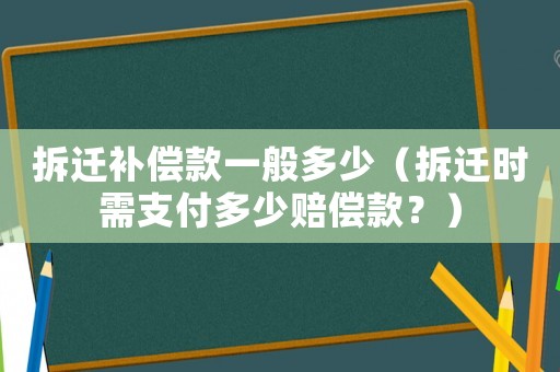 拆遷補(bǔ)償款一般多少（拆遷時需支付多少賠償款？）
