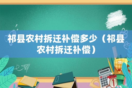 祁縣農(nóng)村拆遷補(bǔ)償多少（祁縣農(nóng)村拆遷補(bǔ)償）