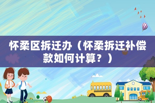 懷柔區(qū)拆遷辦（懷柔拆遷補償款如何計算？）
