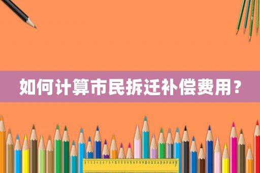 如何計(jì)算市民拆遷補(bǔ)償費(fèi)用？