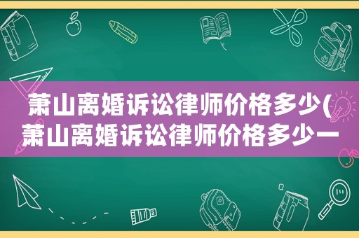 蕭山離婚訴訟律師價(jià)格多少(蕭山離婚訴訟律師價(jià)格多少一個(gè)月)