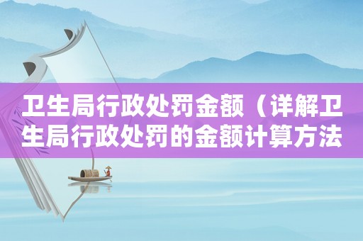 衛(wèi)生局行政處罰金額（詳解衛(wèi)生局行政處罰的金額計(jì)算方法）