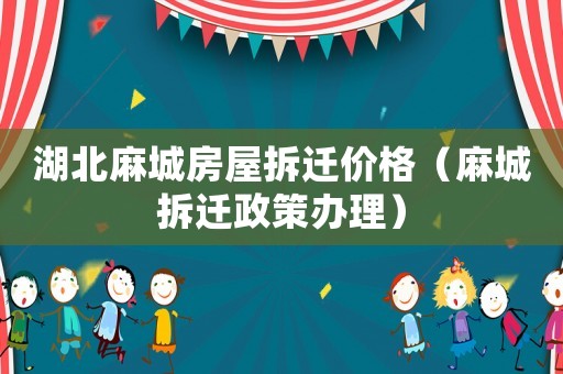 湖北麻城房屋拆遷價(jià)格（麻城拆遷政策辦理）