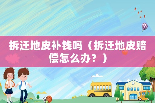拆遷地皮補錢嗎（拆遷地皮賠償怎么辦？）