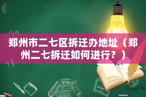 鄭州市二七區(qū)拆遷辦地址（鄭州二七拆遷如何進行？）