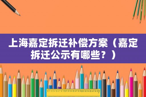 上海嘉定拆遷補償方案（嘉定拆遷公示有哪些？）