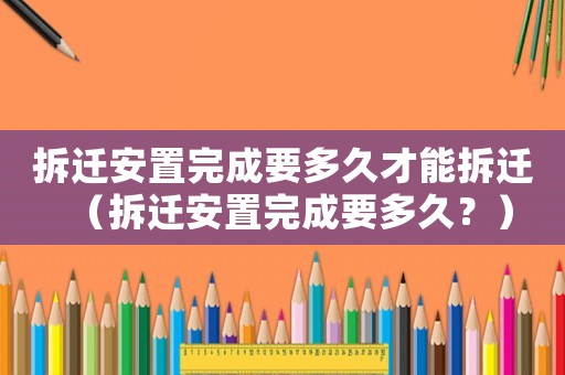 拆遷安置完成要多久才能拆遷（拆遷安置完成要多久？）