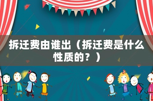 拆遷費(fèi)由誰出（拆遷費(fèi)是什么性質(zhì)的？）