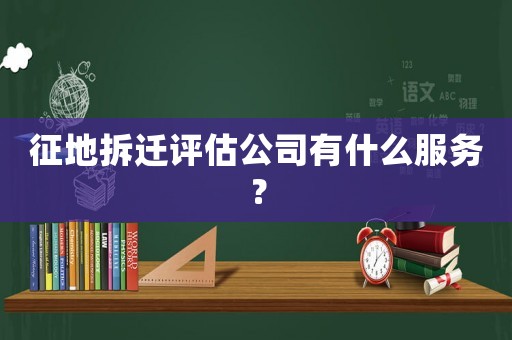 征地拆遷評估公司有什么服務(wù)？