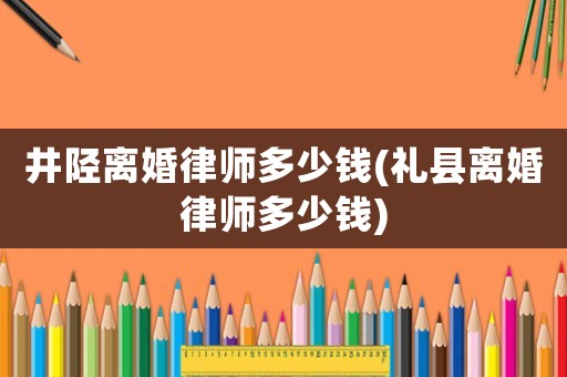 井陘離婚律師多少錢(禮縣離婚律師多少錢)