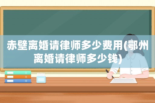 赤壁離婚請律師多少費(fèi)用(鄂州離婚請律師多少錢)