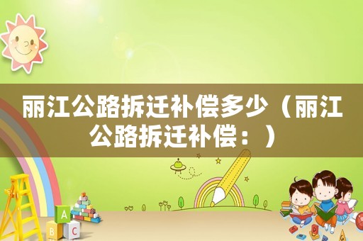 麗江公路拆遷補(bǔ)償多少（麗江公路拆遷補(bǔ)償：）